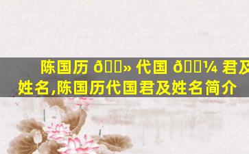 陈国历 🌻 代国 🌼 君及姓名,陈国历代国君及姓名简介